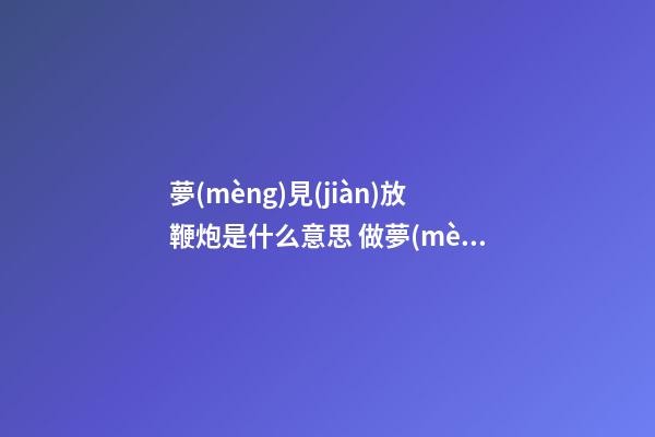 夢(mèng)見(jiàn)放鞭炮是什么意思 做夢(mèng)夢(mèng)到放鞭炮好不好